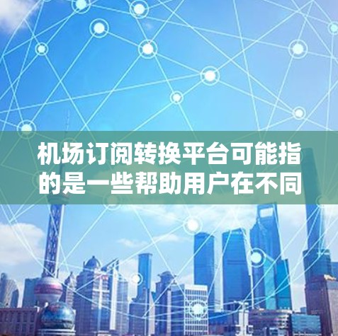 <strong>机场订阅</strong>转换平台可能指的是一些帮助用户在不同机场之间转换订阅服务的平台或工具。以下是一些可能的解释和建议