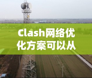 Clash网络优化方案可以从多个方面入手，包括协议栈优化、网络层优化、内核参数调优等。以下是一个系统化的Clash网络优化方案