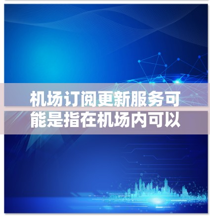 <strong>机场订阅</strong>更新服务可能是指在机场内可以订阅一些实用服务或信息更新。以下是一些可能的<strong>机场订阅</strong>服务及其功能