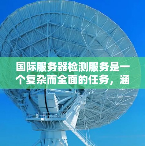 国际服务器检测服务是一个复杂而全面的任务，涵盖了多个关键领域，包括监控、检测、技术实现、选择提供商、实施步骤、面临的挑战以及未来趋势。以下是对这一服务的详细分析和总结