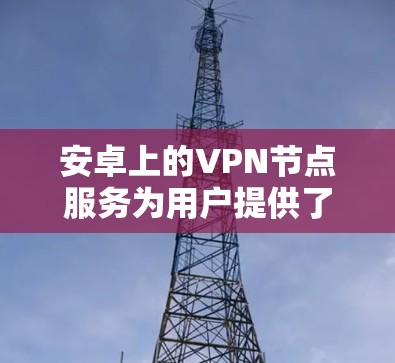 安卓上的VPN节点服务为用户提供了多种选择，每种服务都有其独特的优缺点和特点。以下是详细的分析，帮助您做出明智的决定