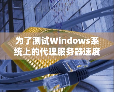 为了测试Windows系统上的代理服务器速度，您可以按照以下步骤使用适当的工具进行测试