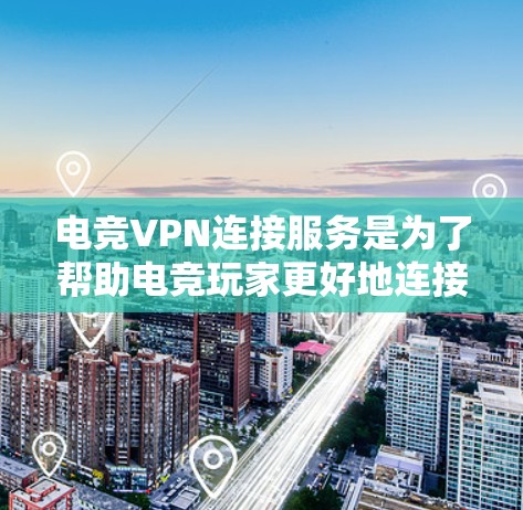 电竞VPN连接服务是为了帮助电竞玩家更好地连接到国际服务器，避免网络延迟和地理限制，同时保护隐私。以下是详细的步骤和注意事项