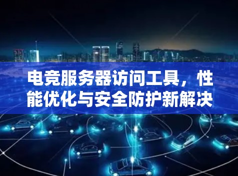 电竞服务器访问工具，性能优化与安全防护新解决方案
