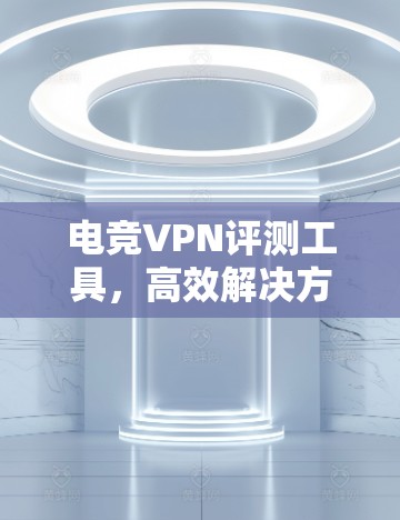 电竞VPN评测工具，高效解决方案