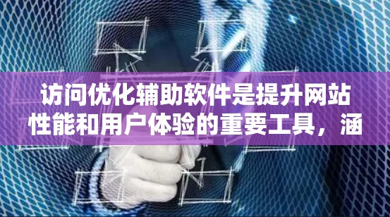 访问优化辅助软件是提升网站性能和用户体验的重要工具，涵盖加载速度、资源优化、用户体验和技术优化等多个方面。以下是对访问优化辅助软件的详细分析和总结