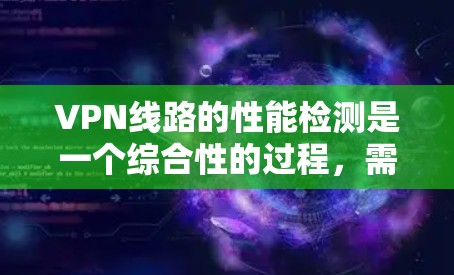 VPN线路的性能检测是一个综合性的过程，需要从多个方面进行评估，以确保其稳定、高效和安全。以下是对VPN线路性能检测的详细分析和建议