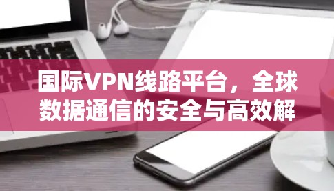 国际VPN线路平台，全球数据通信的安全与高效解决方案