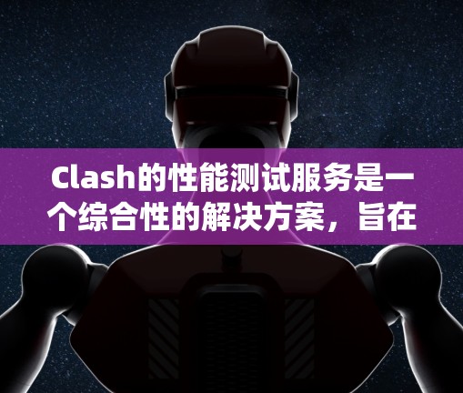 Clash的性能测试服务是一个综合性的解决方案，旨在评估系统在高并发和多用户访问下的表现。以下是其主要功能和用途