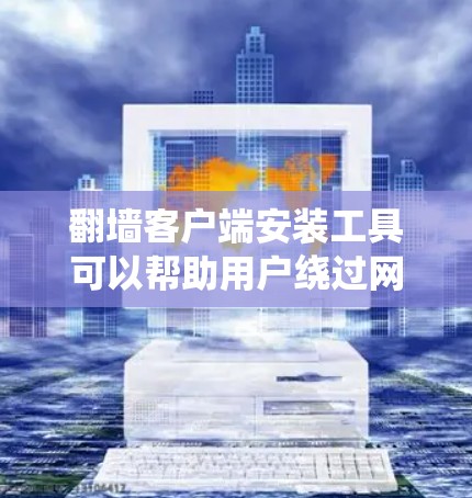 翻墙客户端安装工具可以帮助用户绕过网络限制，访问被屏蔽的内容。以下是关于这些工具的一些关键点和建议