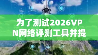 为了测试2026VPN网络评测工具并提供一个全面的评估，按照以下步骤操作