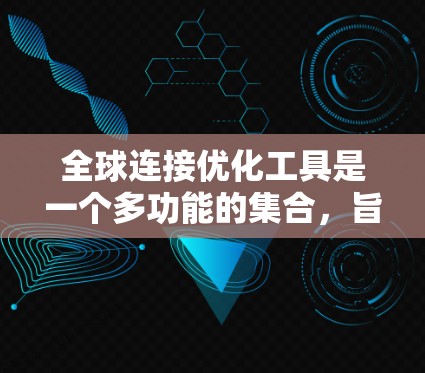 全球连接优化工具是一个多功能的集合，旨在帮助企业优化跨国供应链管理。以下是对这些工具的总结，基于对不同工具的理解和整理