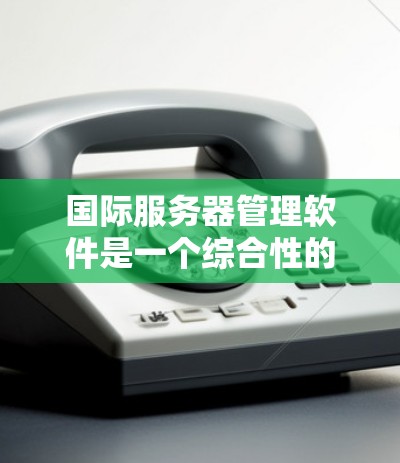 国际服务器管理软件是一个综合性的解决方案，旨在帮助企业在全球范围内高效地管理服务器资源。以下是对这一软件的详细分析
