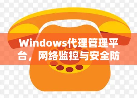 Windows代理管理平台，网络监控与安全防护新解决方案