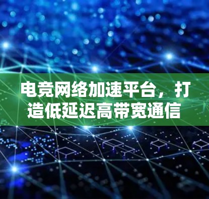 电竞网络加速平台，打造低延迟高带宽通信解决方案