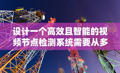 设计一个高效且智能的视频节点检测系统需要从多个方面进行深入考虑。以下是一个详细的分析和优化方案，帮助您构建一个功能强大、性能优越的系统