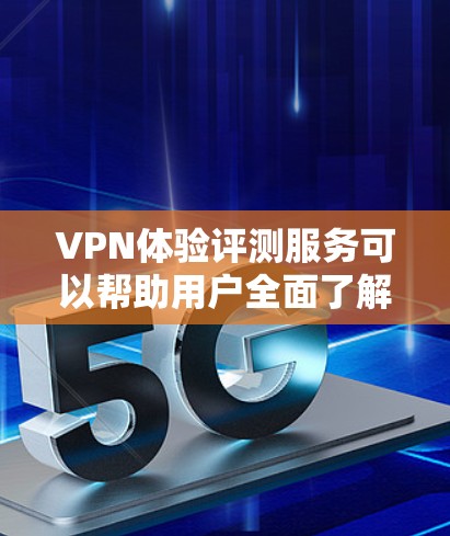 VPN体验评测服务可以帮助用户全面了解VPN产品的性能、稳定性、安全性以及用户体验。以下是一些可能的评测维度和流程，供参考