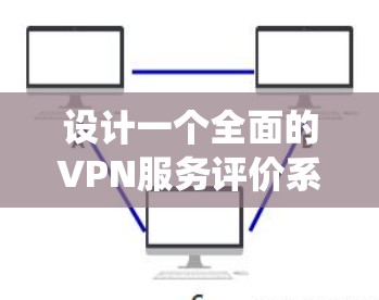 设计一个全面的VPN服务评价系统需要综合考虑用户的多方面需求，确保系统的全面性、准确性和易用性。以下是对该系统的详细设计