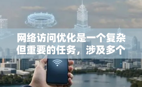 网络访问优化是一个复杂但重要的任务，涉及多个方面和策略。以下是对网络访问优化平台的详细分析和总结