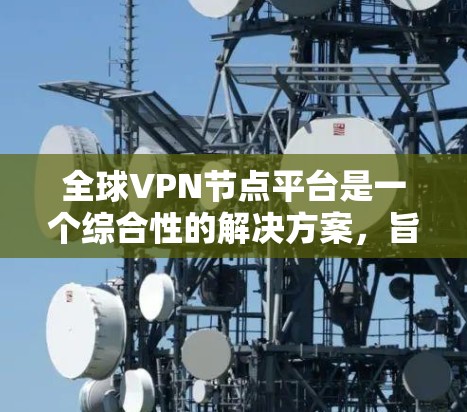 全球VPN节点平台是一个综合性的解决方案，旨在为用户提供多地跨界的网络服务。以下是对全球VPN节点平台的详细分析和总结