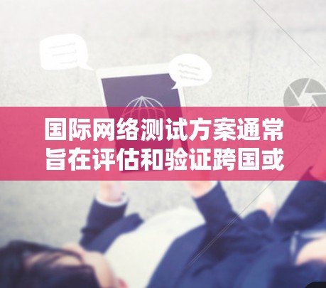 国际网络测试方案通常旨在评估和验证跨国或跨区域网络的性能、可靠性和安全性。以下是一个典型的国际网络测试方案的框架