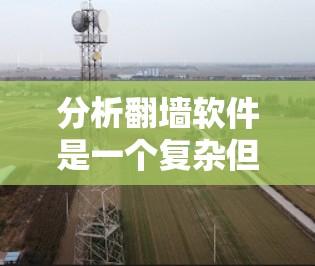 分析翻墙软件是一个复杂但有趣的任务，涉及技术、法律和用户需求等多个方面。以下是对翻墙软件的详细分析和总结