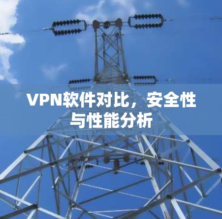 VPN软件对比，安全性与性能分析