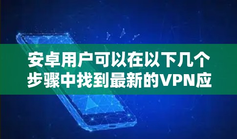 安卓用户可以在以下几个步骤中找到最新的VPN应用下载