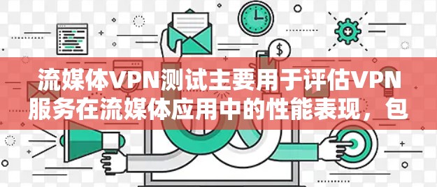 流媒体VPN测试主要用于评估VPN服务在流媒体应用中的性能表现，包括速度、延迟、稳定性和连接质量等关键指标。以下是一些常用的流媒体VPN测试方法和工具