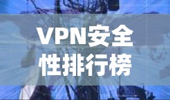 VPN安全性排行榜，评估与分析