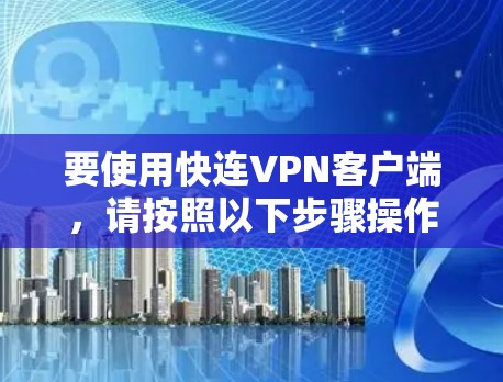 要使用快连VPN客户端，请按照以下步骤操作
