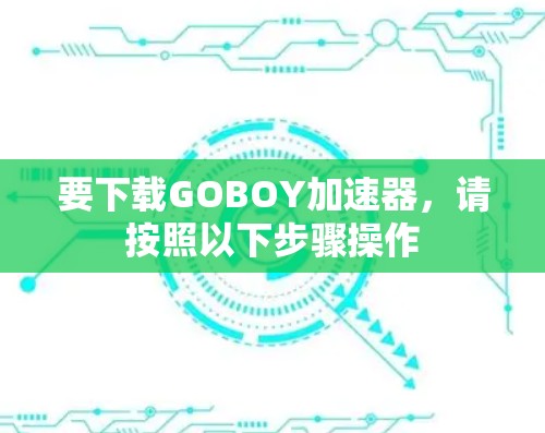 要下载GOBOY加速器，请按照以下步骤操作