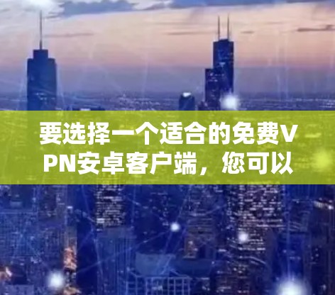 要选择一个适合的免费VPN安卓客户端，您可以按照以下步骤进行