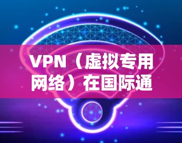 VPN（虚拟专用网络）在国际通信中的应用非常广泛，尤其是在需要确保数据安全和隐私的场景中。为了优化VPN的国际通信性能，可以从以下几个方面进行优化