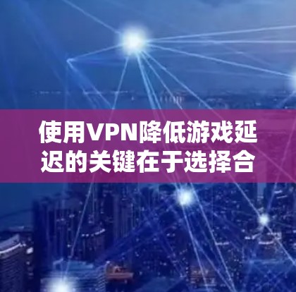 使用VPN降低游戏延迟的关键在于选择合适的服务器和协议，并确保连接的稳定性。以下是分步的解决方案