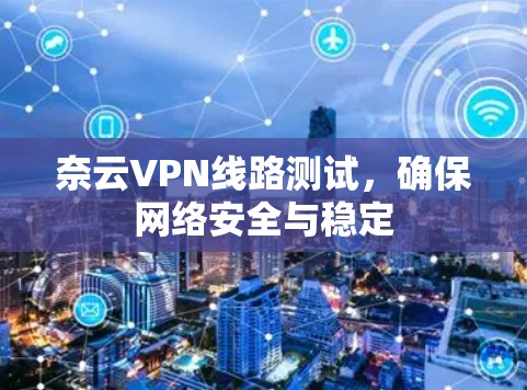 奈云VPN线路测试，确保网络安全与稳定