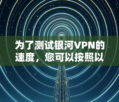 为了测试银河VPN的速度，您可以按照以下步骤进行