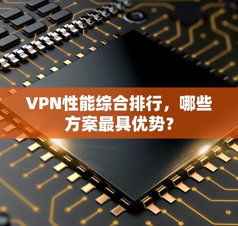 VPN性能综合排行，哪些方案最具优势？