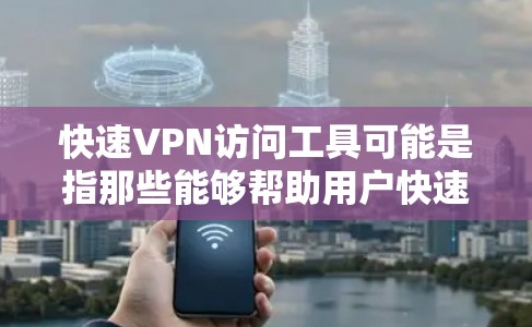 快速VPN访问工具可能是指那些能够帮助用户快速连接到VPN服务并访问网络资源的工具。以下是一些常用的VPN工具和服务，供您参考