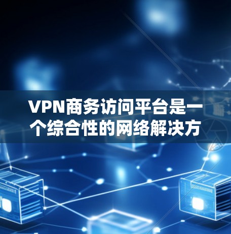 VPN商务访问平台是一个综合性的网络解决方案，旨在为企业提供安全、稳定和高效的网络连接，支持多种应用场景。以下是对该平台的详细分析和总结
