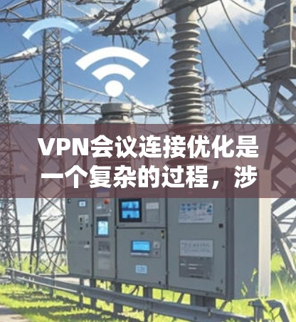 VPN会议连接优化是一个复杂的过程，涉及网络配置、设备管理、安全设置和会议流程等多个方面。以下是一些常见的优化方法和建议