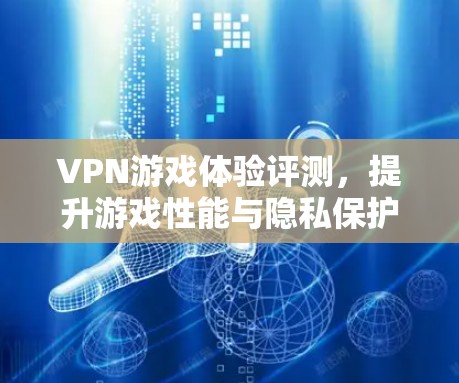 VPN游戏体验评测，提升游戏性能与隐私保护
