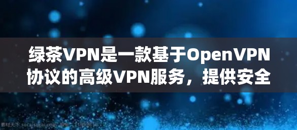 绿茶VPN是一款基于OpenVPN协议的高级VPN服务，提供安全、匿名和高速的网络连接。以下是关于绿茶VPN最新版的详细信息和使用指南