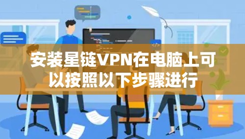 安装星链VPN在电脑上可以按照以下步骤进行