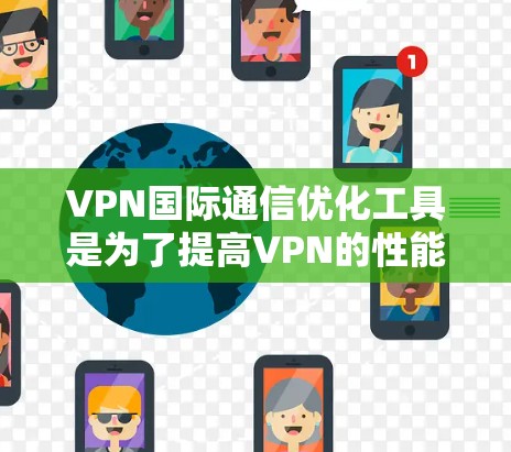 VPN国际通信优化工具是为了提高VPN的性能和安全性而设计的，以下是对这些工具的详细分析和总结