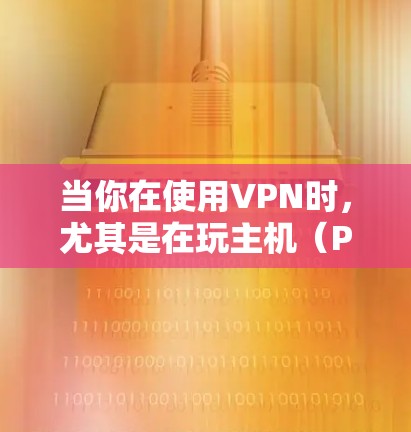 当你在使用VPN时，尤其是在玩主机（PC）游戏时，可以通过以下优化方法来提升游戏体验