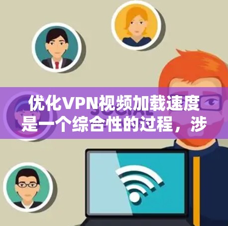 优化VPN视频加载速度是一个综合性的过程，涉及多个方面的调整和优化。以下是一些关键步骤和建议，帮助你提升VPN视频加载的速度