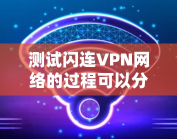 测试闪连VPN网络的过程可以分为以下几个步骤，每个步骤都需要仔细执行和验证，以确保VPN连接正常