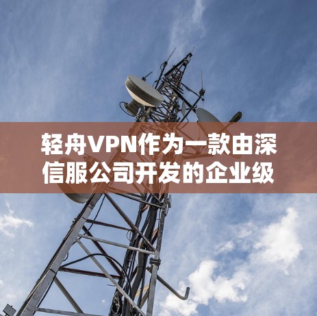 轻舟VPN作为一款由深信服公司开发的企业级VPN解决方案，具备多项高级功能，适用于企业级网络安全需求。以下是对其功能的详细评测