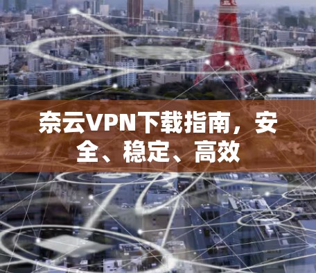 奈云<strong>VPN下载</strong>指南，安全、稳定、高效